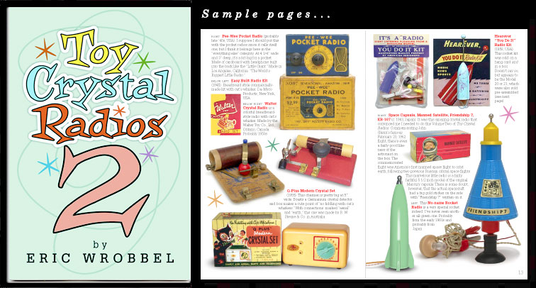 Toy Crystal Radios Volume Two! Completely different from Volume One. See 80 beautiful crystal radios sparkle in new color photographs--over 100 images in all. Great collectible radios from the 1930s to present. A full color radio book with model numbers, dates, history, boxes, original ads, and more. See it here: https://www.collectornet.net/books/crystal/tcr2.htm
